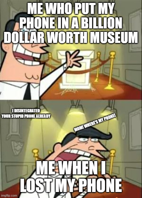 This Is Where I'd Put My Trophy If I Had One Meme | ME WHO PUT MY PHONE IN A BILLION DOLLAR WORTH MUSEUM; I DISINTEGRATED YOUR STUPID PHONE ALREADY; MOM! WHERE'S MY PHONE! ME WHEN I LOST MY PHONE | image tagged in memes,this is where i'd put my trophy if i had one | made w/ Imgflip meme maker