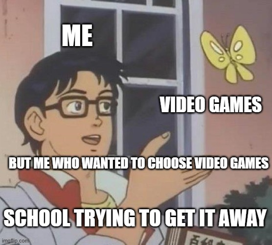 Is This A Pigeon Meme | ME; VIDEO GAMES; BUT ME WHO WANTED TO CHOOSE VIDEO GAMES; SCHOOL TRYING TO GET IT AWAY | image tagged in memes,is this a pigeon | made w/ Imgflip meme maker