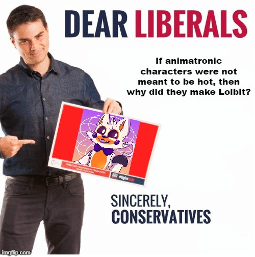 Ben Shapiro Dear Liberals | If animatronic characters were not meant to be hot, then why did they make Lolbit? | image tagged in ben shapiro dear liberals | made w/ Imgflip meme maker