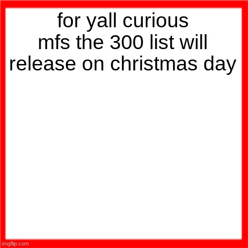 Red box | for yall curious mfs the 300 list will release on christmas day | image tagged in red box | made w/ Imgflip meme maker