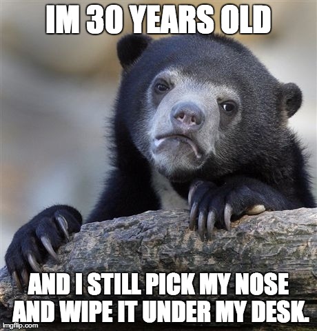 Confession Bear Meme | IM 30 YEARS OLD AND I STILL PICK MY NOSE AND WIPE IT UNDER MY DESK. | image tagged in memes,confession bear,AdviceAnimals | made w/ Imgflip meme maker