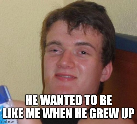 10 Guy Meme | HE WANTED TO BE LIKE ME WHEN HE GREW UP | image tagged in memes,10 guy | made w/ Imgflip meme maker