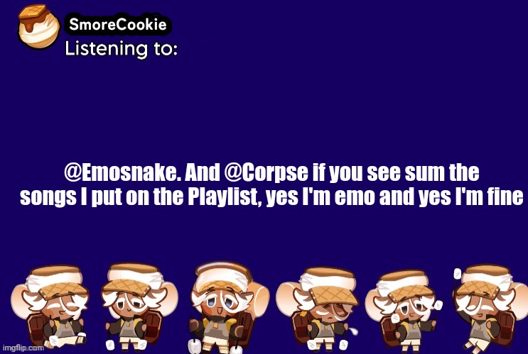SmoreCookie announcement template v2 (thanks Banditos) | @Emosnake. And @Corpse if you see sum the songs I put on the Playlist, yes I'm emo and yes I'm fine | image tagged in smorecookie announcement template v2 thanks banditos | made w/ Imgflip meme maker