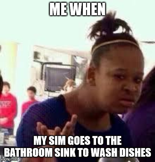 Bruh | ME WHEN; MY SIM GOES TO THE BATHROOM SINK TO WASH DISHES | image tagged in bruh | made w/ Imgflip meme maker