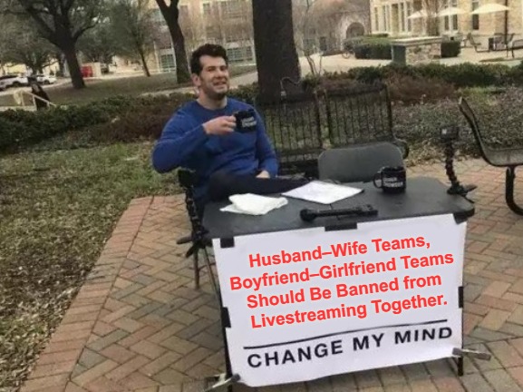 Please Change Your Relationship Status to 'Complicated' | Husband–Wife Teams, 
Boyfriend–Girlfriend Teams 
Should Be Banned from 
Livestreaming Together. | image tagged in change my mind,husbands and wives,boyfriends and girlfriends,livestreams,interruptions,internet drama | made w/ Imgflip meme maker