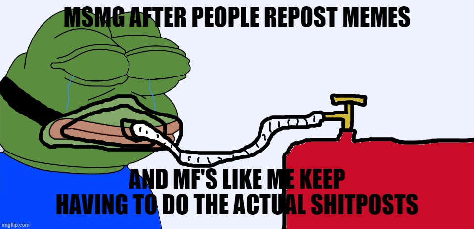 Life support | MSMG AFTER PEOPLE REPOST MEMES; AND MF'S LIKE ME KEEP HAVING TO DO THE ACTUAL SHITPOSTS | image tagged in life support | made w/ Imgflip meme maker