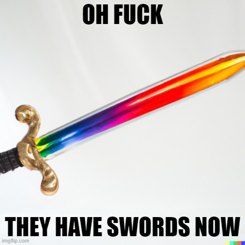 we are doomed | OH FUCK; THEY HAVE SWORDS NOW | image tagged in gayscaliber | made w/ Imgflip meme maker