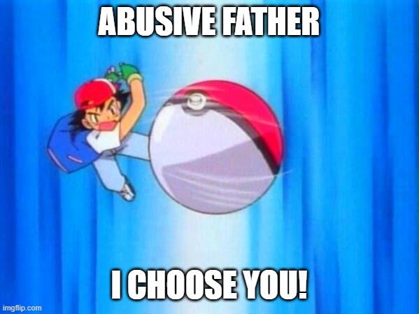 I choose you! | ABUSIVE FATHER; I CHOOSE YOU! | image tagged in i choose you | made w/ Imgflip meme maker