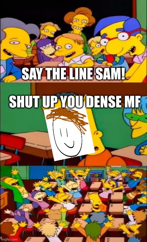 say the line bart! simpsons | SAY THE LINE SAM! SHUT UP YOU DENSE MF | image tagged in say the line bart simpsons | made w/ Imgflip meme maker