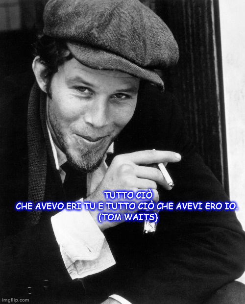 TUTTO CIÒ CHE AVEVO ERI TU E TUTTO CIÒ CHE AVEVI ERO IO. 
(TOM WAITS) | made w/ Imgflip meme maker