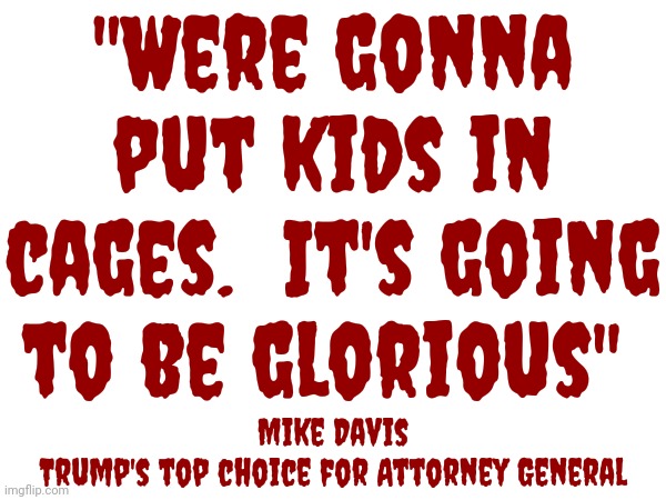 Cruelty Is The Point | "Were gonna put kids in cages.  It's going to be glorious"; Mike Davis
Trump's top choice for Attorney General | image tagged in scumbag maga,scumbag trump,scumbag republicans,lock him up,crimes against humanity,memes | made w/ Imgflip meme maker