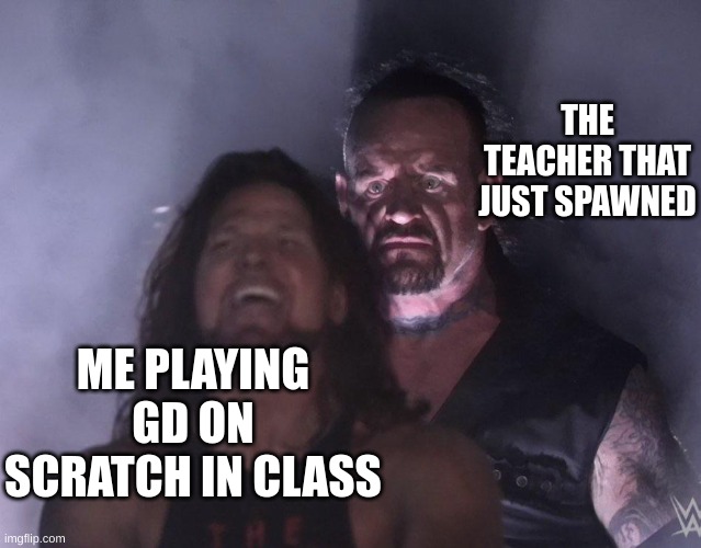 undertaker | THE TEACHER THAT JUST SPAWNED; ME PLAYING GD ON SCRATCH IN CLASS | image tagged in undertaker | made w/ Imgflip meme maker