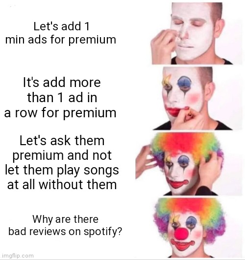 Guys can anyone recommend me any other music app to listen for songs? | Let's add 1 min ads for premium; It's add more than 1 ad in a row for premium; Let's ask them premium and not let them play songs at all without them; Why are there bad reviews on spotify? | image tagged in memes,clown applying makeup | made w/ Imgflip meme maker