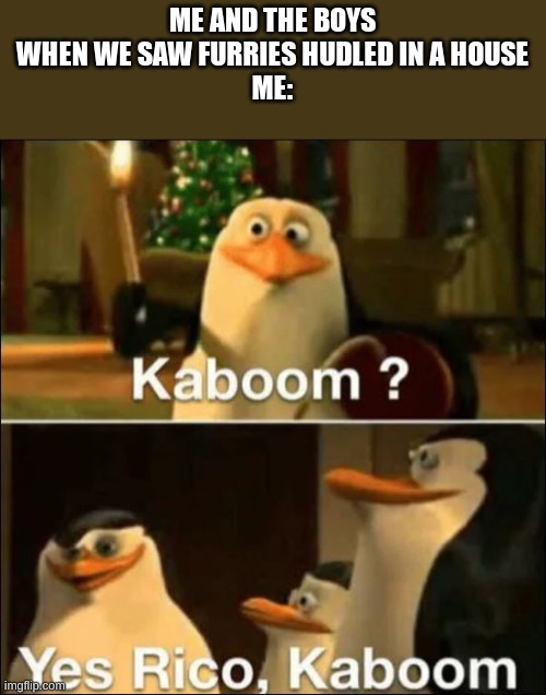 Kaboom? | ME AND THE BOYS WHEN WE SAW FURRIES HUDLED IN A HOUSE
ME: | image tagged in kaboom yes rico kaboom | made w/ Imgflip meme maker