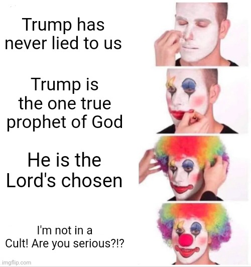 Clown Applying Makeup | Trump has never lied to us; Trump is the one true prophet of God; He is the Lord's chosen; I'm not in a Cult! Are you serious?!? | image tagged in memes,clown applying makeup,funny | made w/ Imgflip meme maker