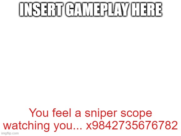 Blank White Template | INSERT GAMEPLAY HERE You feel a sniper scope watching you... x9842735676782 | image tagged in blank white template | made w/ Imgflip meme maker