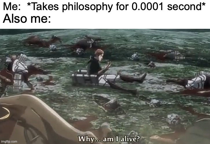 1 upvote = +1 true | Also me:; Me:  *Takes philosophy for 0.0001 second* | image tagged in why am i alive,true,memes,funny | made w/ Imgflip meme maker
