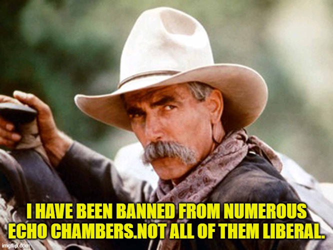 Sam Elliott Cowboy | I HAVE BEEN BANNED FROM NUMEROUS ECHO CHAMBERS.NOT ALL OF THEM LIBERAL. | image tagged in sam elliott cowboy | made w/ Imgflip meme maker