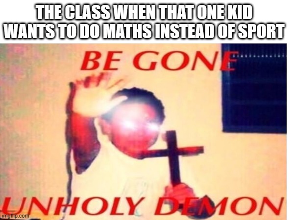 It's always the same kid | THE CLASS WHEN THAT ONE KID WANTS TO DO MATHS INSTEAD OF SPORT | image tagged in imagine reading the tags,stop reading the tags,actually stop now | made w/ Imgflip meme maker