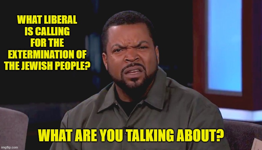 Really? Ice Cube | WHAT LIBERAL IS CALLING FOR THE EXTERMINATION OF THE JEWISH PEOPLE? WHAT ARE YOU TALKING ABOUT? | image tagged in really ice cube | made w/ Imgflip meme maker
