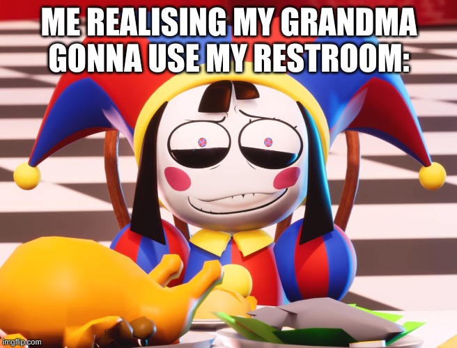 Pomni's beautiful pained smile | ME REALISING MY GRANDMA GONNA USE MY RESTROOM: | image tagged in pomni's beautiful pained smile | made w/ Imgflip meme maker