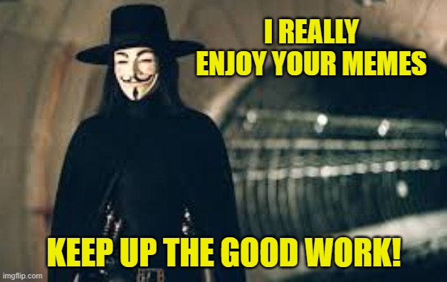 V for Vendetta | I REALLY ENJOY YOUR MEMES KEEP UP THE GOOD WORK! | image tagged in v for vendetta | made w/ Imgflip meme maker