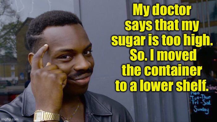 Sugar | My doctor says that my sugar is too high.  So. I moved the container to a lower shelf. | image tagged in memes,roll safe think about it | made w/ Imgflip meme maker