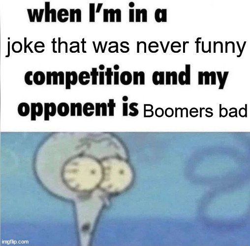 I never find boomers bad funny, I also find the "joke" incredibly forced. | joke that was never funny; Boomers bad | image tagged in whe i'm in a competition and my opponent is,boomers,unfunny,bad joke | made w/ Imgflip meme maker