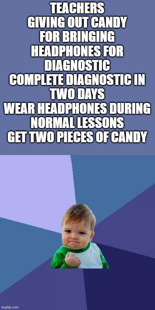 >:3 | TEACHERS GIVING OUT CANDY FOR BRINGING HEADPHONES FOR DIAGNOSTIC
COMPLETE DIAGNOSTIC IN TWO DAYS
WEAR HEADPHONES DURING NORMAL LESSONS
GET TWO PIECES OF CANDY | image tagged in memes,success kid | made w/ Imgflip meme maker