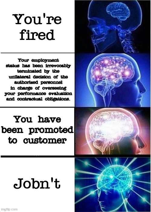 The second textbox was written by AI | You're fired; Your employment status has been irrevocably terminated by the unilateral decision of the authorized personnel in charge of overseeing your performance evaluation and contractual obligations. You have been promoted to customer; Jobn't | image tagged in memes,expanding brain | made w/ Imgflip meme maker