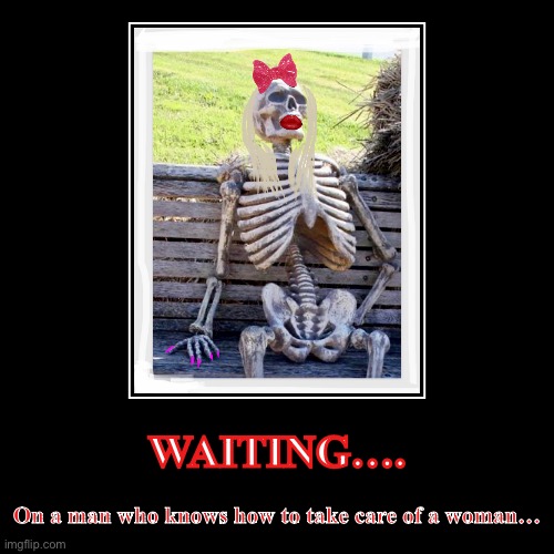 Waiting til I’m dead…. | WAITING…. | On a man who knows how to take care of a woman… | image tagged in funny,demotivationals | made w/ Imgflip demotivational maker
