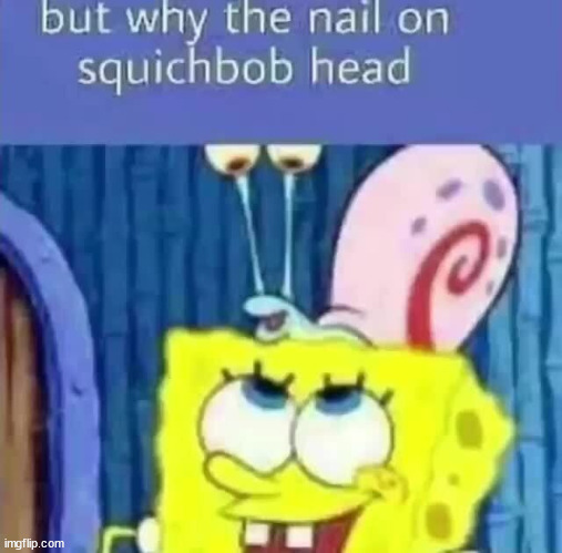 but why the nail on squichbob head | image tagged in but why the nail on squichbob head | made w/ Imgflip meme maker