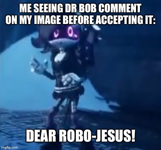 Robo-jesus | ME SEEING DR BOB COMMENT ON MY IMAGE BEFORE ACCEPTING IT: | image tagged in robo-jesus | made w/ Imgflip meme maker