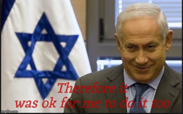 Israel Netanyahu | Therefore it
was ok for me to do it too | image tagged in israel netanyahu | made w/ Imgflip meme maker