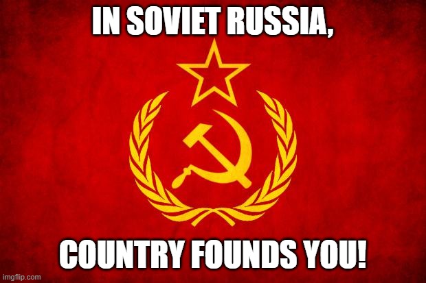 You found country, but | IN SOVIET RUSSIA, COUNTRY FOUNDS YOU! | image tagged in in soviet russia | made w/ Imgflip meme maker