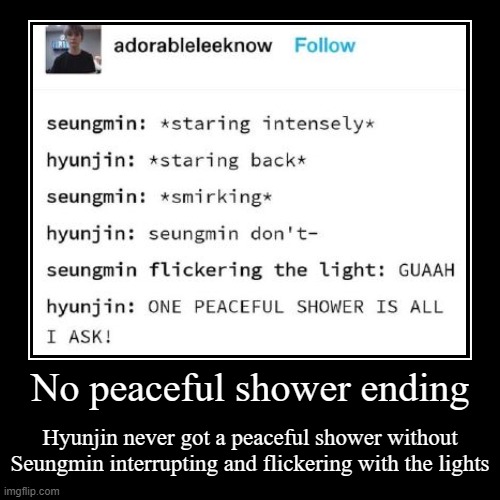 Rip Hyunjin | No peaceful shower ending | Hyunjin never got a peaceful shower without Seungmin interrupting and flickering with the lights | image tagged in funny,demotivationals | made w/ Imgflip demotivational maker