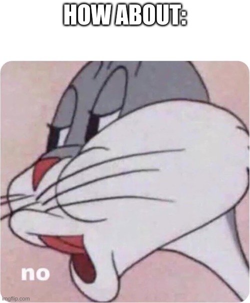 Bugs Bunny No | HOW ABOUT: | image tagged in bugs bunny no | made w/ Imgflip meme maker