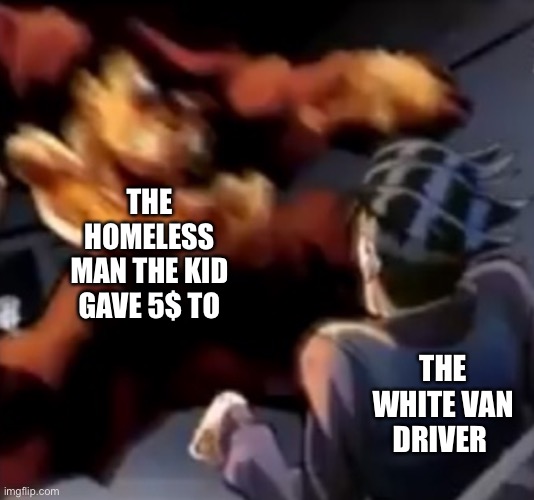 Josuke beats up Rohan | THE HOMELESS MAN THE KID GAVE 5$ TO THE WHITE VAN DRIVER | image tagged in josuke beats up rohan | made w/ Imgflip meme maker