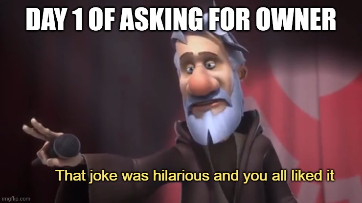 that joke was hilarious and you all liked it | DAY 1 OF ASKING FOR OWNER | image tagged in that joke was hilarious and you all liked it | made w/ Imgflip meme maker