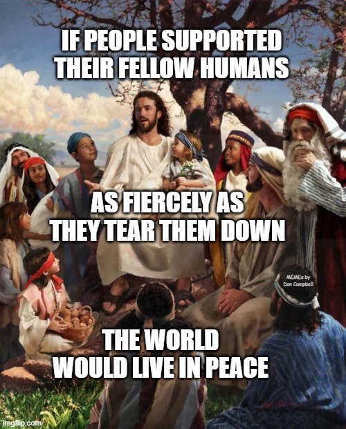 Story Time Jesus | IF PEOPLE SUPPORTED THEIR FELLOW HUMANS; AS FIERCELY AS THEY TEAR THEM DOWN; MEMEs by Dan Campbell; THE WORLD WOULD LIVE IN PEACE | image tagged in story time jesus | made w/ Imgflip meme maker