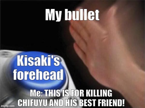 REVENGE FOR CHIFUYU | My bullet; Kisaki's forehead; Me: THIS IS FOR KILLING CHIFUYU AND HIS BEST FRIEND! | image tagged in memes,blank nut button | made w/ Imgflip meme maker