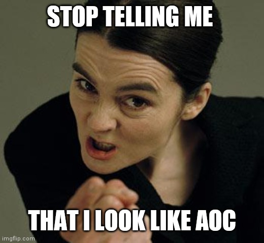 Just stop | STOP TELLING ME; THAT I LOOK LIKE AOC | image tagged in angry woman,funny memes | made w/ Imgflip meme maker