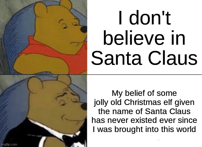 Still tho... some people just don't believe in him... | I don't believe in Santa Claus; My belief of some jolly old Christmas elf given the name of Santa Claus has never existed ever since I was brought into this world | image tagged in memes,tuxedo winnie the pooh | made w/ Imgflip meme maker
