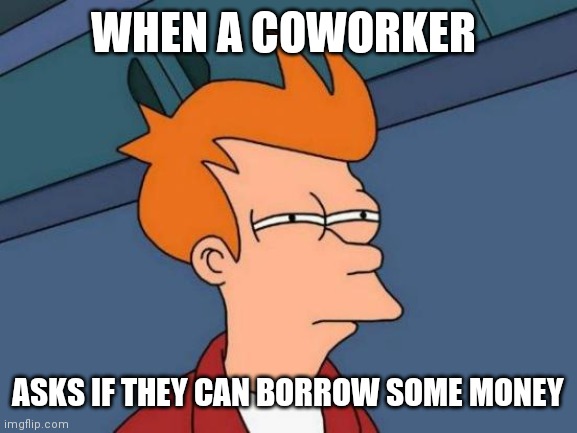 Coworker | WHEN A COWORKER; ASKS IF THEY CAN BORROW SOME MONEY | image tagged in memes,futurama fry,funny memes | made w/ Imgflip meme maker