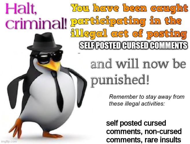 halt criminal! | SELF POSTED CURSED COMMENTS self posted cursed comments, non-cursed comments, rare insults | image tagged in halt criminal | made w/ Imgflip meme maker