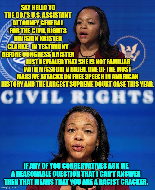 It's the leftist 'go-to' response. | SAY HELLO TO THE DOJ’S U.S. ASSISTANT ATTORNEY GENERAL FOR THE CIVIL RIGHTS DIVISION KRISTEN CLARKE.  IN TESTIMONY BEFORE CONGRESS KRISTEN; JUST REVEALED THAT SHE IS NOT FAMILIAR WITH MISSOURI V BIDEN, ONE OF THE MOST MASSIVE ATTACKS ON FREE SPEECH IN AMERICAN HISTORY AND THE LARGEST SUPREME COURT CASE THIS YEAR. IF ANY OF YOU CONSERVATIVES ASK ME A REASONABLE QUESTION THAT I CAN'T ANSWER THEN THAT MEANS THAT YOU ARE A RACIST CRACKER. | image tagged in go figure | made w/ Imgflip meme maker