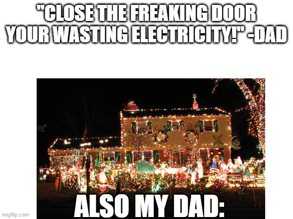 so true tho... | "CLOSE THE FREAKING DOOR YOUR WASTING ELECTRICITY!" -DAD; ALSO MY DAD: | image tagged in memes | made w/ Imgflip meme maker