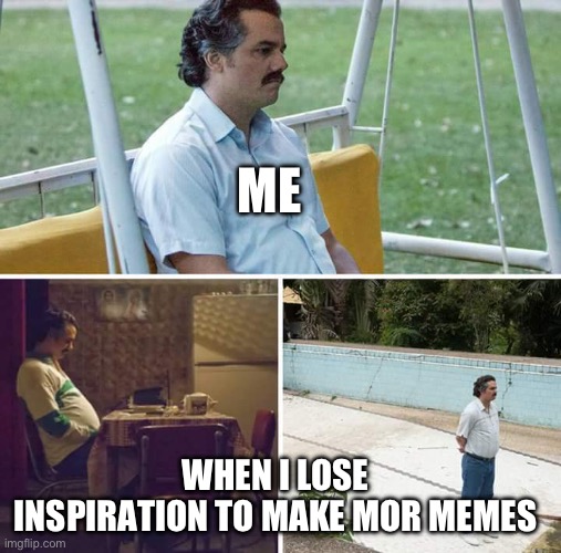 Sad Pablo Escobar Meme | ME; WHEN I LOSE INSPIRATION TO MAKE MOR MEMES | image tagged in memes,sad pablo escobar | made w/ Imgflip meme maker
