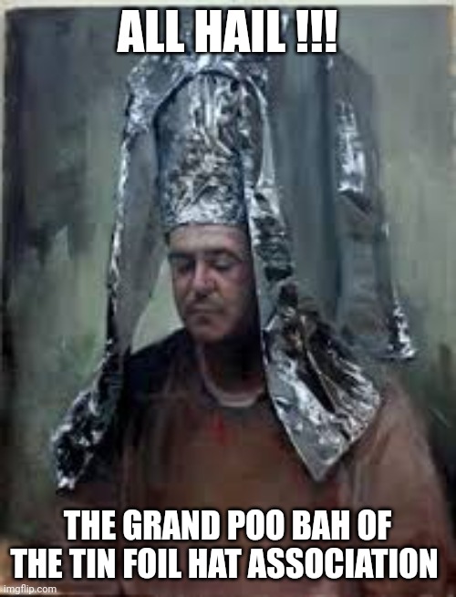 tin foil hat | ALL HAIL !!! THE GRAND POO BAH OF THE TIN FOIL HAT ASSOCIATION | image tagged in tin foil hat | made w/ Imgflip meme maker
