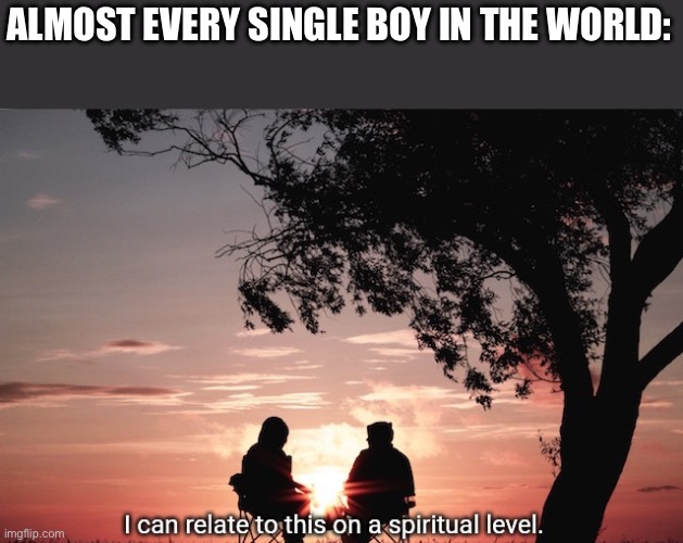 I can relate to this on a spiritual level. | ALMOST EVERY SINGLE BOY IN THE WORLD: | image tagged in i can relate to this on a spiritual level | made w/ Imgflip meme maker